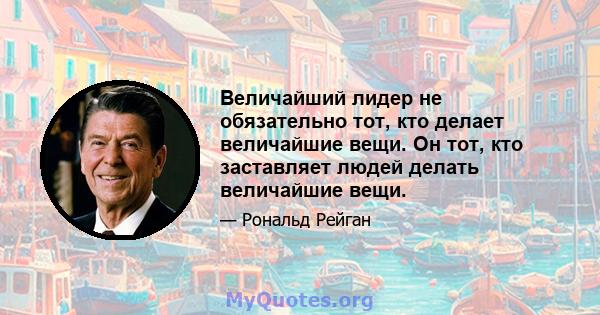 Величайший лидер не обязательно тот, кто делает величайшие вещи. Он тот, кто заставляет людей делать величайшие вещи.