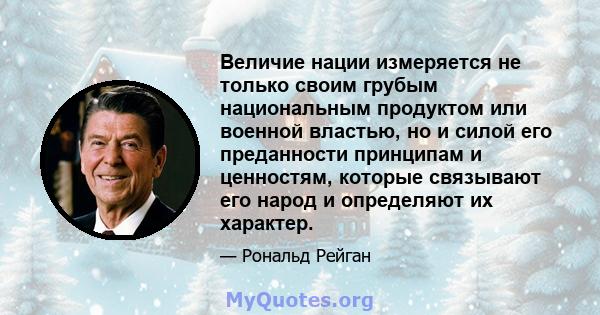 Величие нации измеряется не только своим грубым национальным продуктом или военной властью, но и силой его преданности принципам и ценностям, которые связывают его народ и определяют их характер.