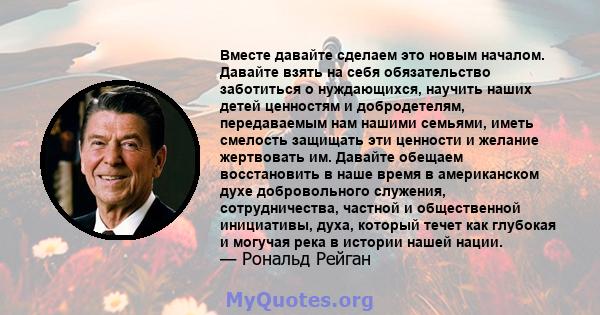 Вместе давайте сделаем это новым началом. Давайте взять на себя обязательство заботиться о нуждающихся, научить наших детей ценностям и добродетелям, передаваемым нам нашими семьями, иметь смелость защищать эти ценности 