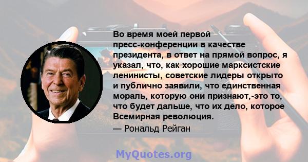 Во время моей первой пресс-конференции в качестве президента, в ответ на прямой вопрос, я указал, что, как хорошие марксистские ленинисты, советские лидеры открыто и публично заявили, что единственная мораль, которую