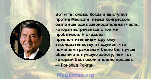 Вот и ты снова. Когда я выступил против Medicare, перед Конгрессом была еще одна законодательная часть, которая встречалась с той же проблемой. Я оказался предпочтительным другому законодательству и подумал, что пожилым 