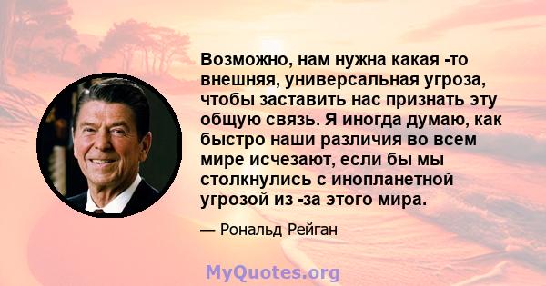 Возможно, нам нужна какая -то внешняя, универсальная угроза, чтобы заставить нас признать эту общую связь. Я иногда думаю, как быстро наши различия во всем мире исчезают, если бы мы столкнулись с инопланетной угрозой из 