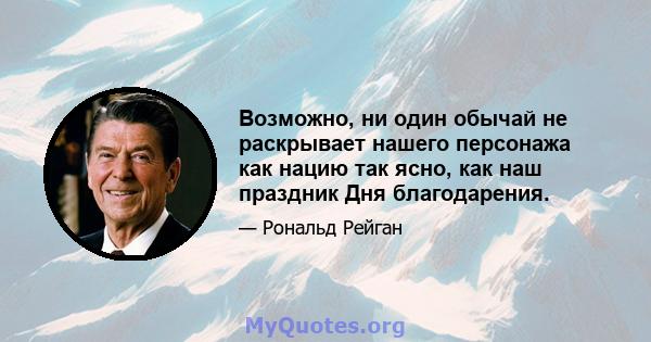 Возможно, ни один обычай не раскрывает нашего персонажа как нацию так ясно, как наш праздник Дня благодарения.