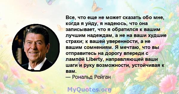 Все, что еще не может сказать обо мне, когда я уйду, я надеюсь, что она записывает, что я обратился к вашим лучшим надеждам, а не на ваши худшие страхи; к вашей уверенности, а не вашим сомнениям. Я мечтаю, что вы