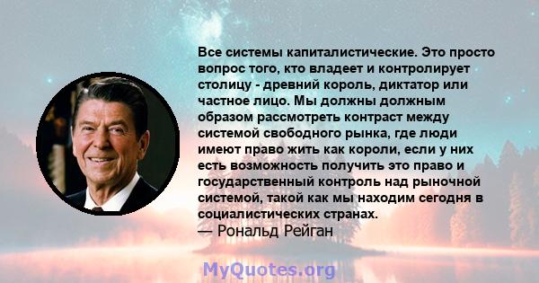 Все системы капиталистические. Это просто вопрос того, кто владеет и контролирует столицу - древний король, диктатор или частное лицо. Мы должны должным образом рассмотреть контраст между системой свободного рынка, где