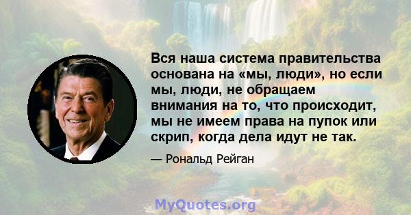 Вся наша система правительства основана на «мы, люди», но если мы, люди, не обращаем внимания на то, что происходит, мы не имеем права на пупок или скрип, когда дела идут не так.