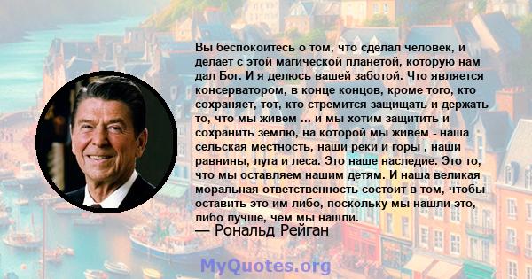 Вы беспокоитесь о том, что сделал человек, и делает с этой магической планетой, которую нам дал Бог. И я делюсь вашей заботой. Что является консерватором, в конце концов, кроме того, кто сохраняет, тот, кто стремится