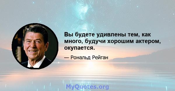 Вы будете удивлены тем, как много, будучи хорошим актером, окупается.