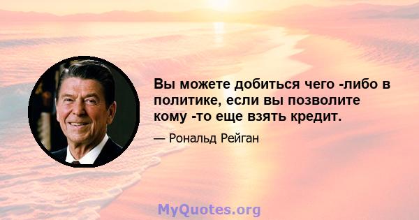 Вы можете добиться чего -либо в политике, если вы позволите кому -то еще взять кредит.