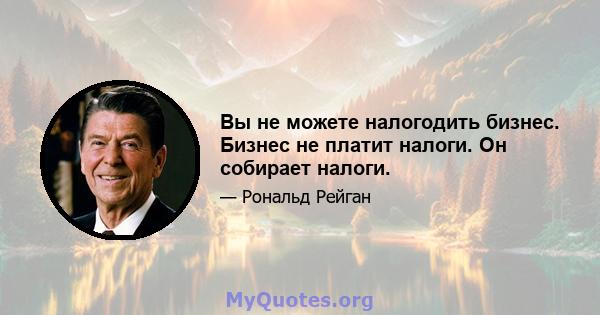 Вы не можете налогодить бизнес. Бизнес не платит налоги. Он собирает налоги.