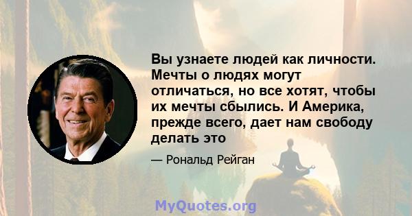 Вы узнаете людей как личности. Мечты о людях могут отличаться, но все хотят, чтобы их мечты сбылись. И Америка, прежде всего, дает нам свободу делать это