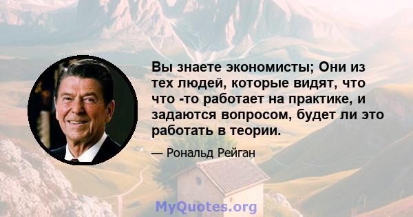 Вы знаете экономисты; Они из тех людей, которые видят, что что -то работает на практике, и задаются вопросом, будет ли это работать в теории.