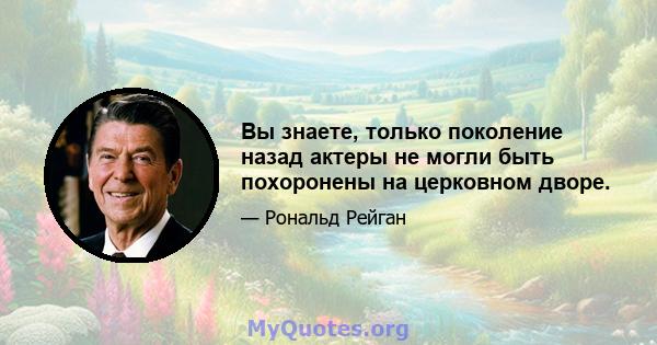 Вы знаете, только поколение назад актеры не могли быть похоронены на церковном дворе.