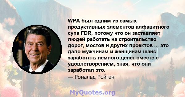 WPA был одним из самых продуктивных элементов алфавитного супа FDR, потому что он заставляет людей работать на строительство дорог, мостов и других проектов ... это дало мужчинам и женщинам шанс заработать немного денег 