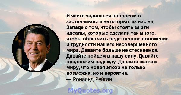 Я часто задавался вопросом о застенчивости некоторых из нас на Западе о том, чтобы стоять за эти идеалы, которые сделали так много, чтобы облегчить бедственное положение и трудности нашего несовершенного мира. Давайте