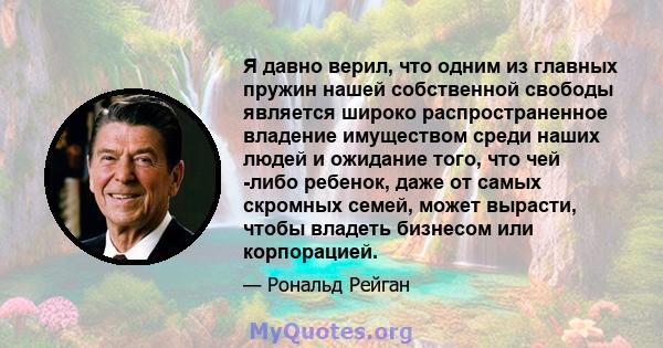 Я давно верил, что одним из главных пружин нашей собственной свободы является широко распространенное владение имуществом среди наших людей и ожидание того, что чей -либо ребенок, даже от самых скромных семей, может