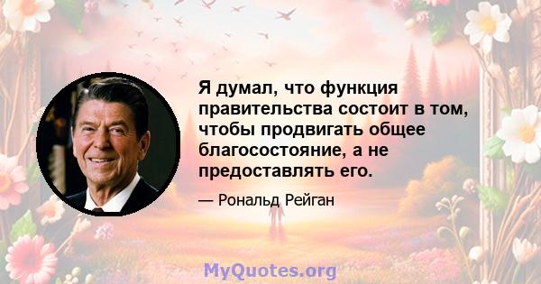 Я думал, что функция правительства состоит в том, чтобы продвигать общее благосостояние, а не предоставлять его.