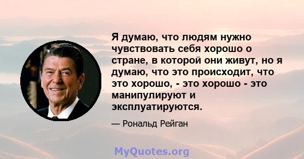 Я думаю, что людям нужно чувствовать себя хорошо о стране, в которой они живут, но я думаю, что это происходит, что это хорошо, - это хорошо - это манипулируют и эксплуатируются.