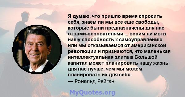 Я думаю, что пришло время спросить себя, знаем ли мы все еще свободы, которые были предназначены для нас отцами-основателями ... верим ли мы в нашу способность к самоуправлению или мы отказываемся от американской