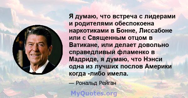 Я думаю, что встреча с лидерами и родителями обеспокоена наркотиками в Бонне, Лиссабоне или с Священным отцом в Ватикане, или делает довольно справедливый фламенко в Мадриде, я думаю, что Нэнси одна из лучших послов