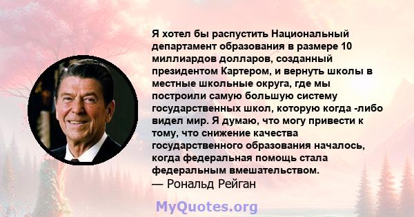 Я хотел бы распустить Национальный департамент образования в размере 10 миллиардов долларов, созданный президентом Картером, и вернуть школы в местные школьные округа, где мы построили самую большую систему