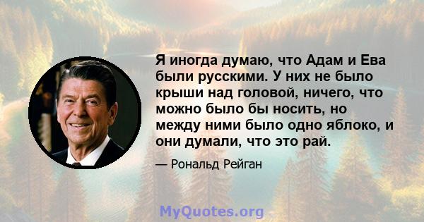 Я иногда думаю, что Адам и Ева были русскими. У них не было крыши над головой, ничего, что можно было бы носить, но между ними было одно яблоко, и они думали, что это рай.