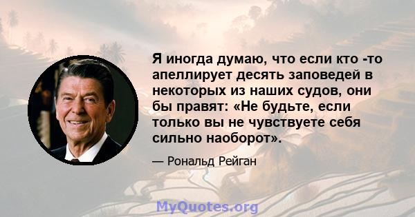 Я иногда думаю, что если кто -то апеллирует десять заповедей в некоторых из наших судов, они бы правят: «Не будьте, если только вы не чувствуете себя сильно наоборот».