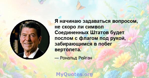 Я начинаю задаваться вопросом, не скоро ли символ Соединенных Штатов будет послом с флагом под рукой, забирающимся в побег вертолета.