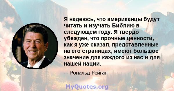 Я надеюсь, что американцы будут читать и изучать Библию в следующем году. Я твердо убежден, что прочные ценности, как я уже сказал, представленные на его страницах, имеют большое значение для каждого из нас и для нашей