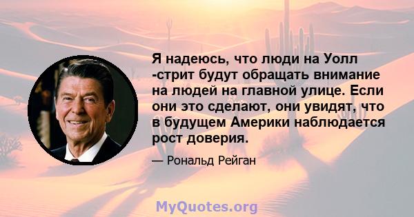 Я надеюсь, что люди на Уолл -стрит будут обращать внимание на людей на главной улице. Если они это сделают, они увидят, что в будущем Америки наблюдается рост доверия.