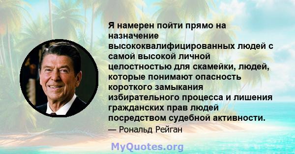 Я намерен пойти прямо на назначение высококвалифицированных людей с самой высокой личной целостностью для скамейки, людей, которые понимают опасность короткого замыкания избирательного процесса и лишения гражданских