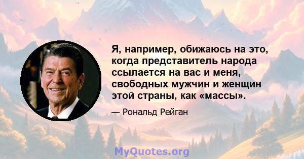 Я, например, обижаюсь на это, когда представитель народа ссылается на вас и меня, свободных мужчин и женщин этой страны, как «массы».