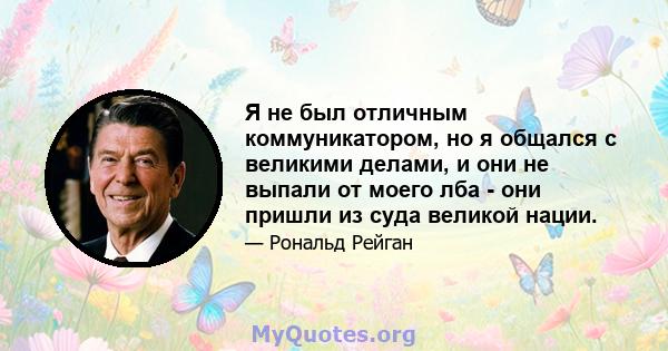 Я не был отличным коммуникатором, но я общался с великими делами, и они не выпали от моего лба - они пришли из суда великой нации.