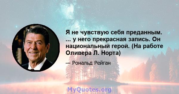 Я не чувствую себя преданным. ... у него прекрасная запись. Он национальный герой. (На работе Оливера Л. Норта)