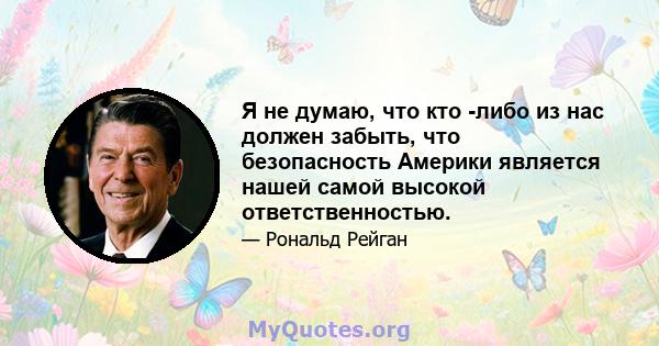 Я не думаю, что кто -либо из нас должен забыть, что безопасность Америки является нашей самой высокой ответственностью.