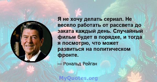 Я не хочу делать сериал. Не весело работать от рассвета до заката каждый день. Случайный фильм будет в порядке, и тогда я посмотрю, что может развиться на политическом фронте.