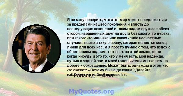 Я не могу поверить, что этот мир может продолжаться за пределами нашего поколения и вплоть до последующих поколений с таким видом оружия с обеих сторон, наращенных друг на друга без какого -то дурака, или какого -то