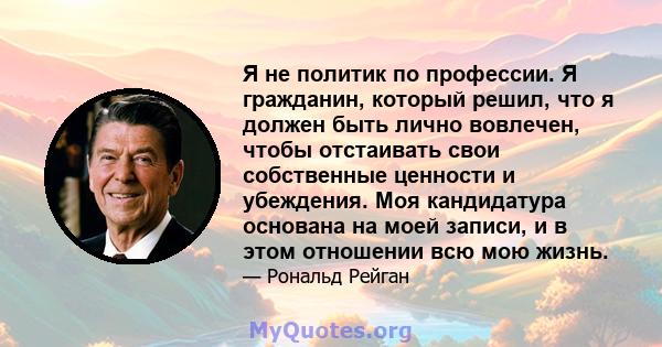 Я не политик по профессии. Я гражданин, который решил, что я должен быть лично вовлечен, чтобы отстаивать свои собственные ценности и убеждения. Моя кандидатура основана на моей записи, и в этом отношении всю мою жизнь.