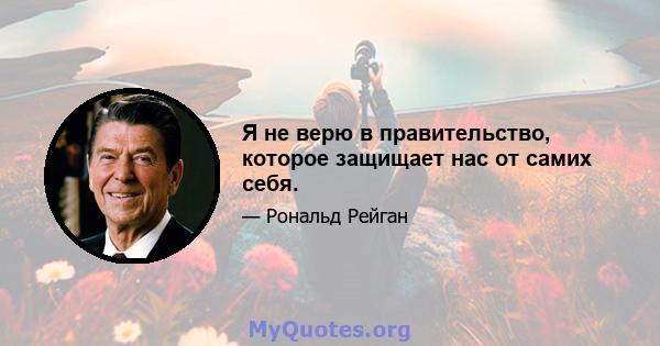 Я не верю в правительство, которое защищает нас от самих себя.