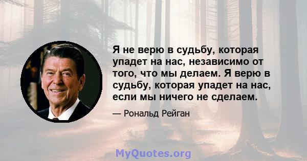 Я не верю в судьбу, которая упадет на нас, независимо от того, что мы делаем. Я верю в судьбу, которая упадет на нас, если мы ничего не сделаем.