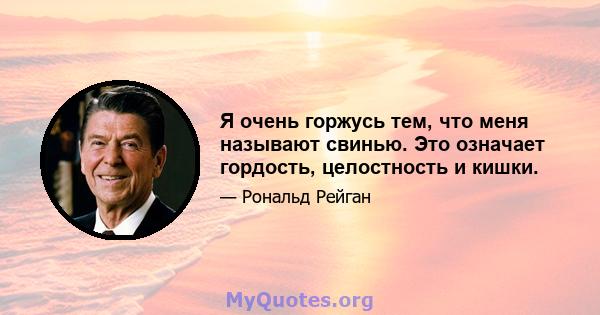 Я очень горжусь тем, что меня называют свинью. Это означает гордость, целостность и кишки.