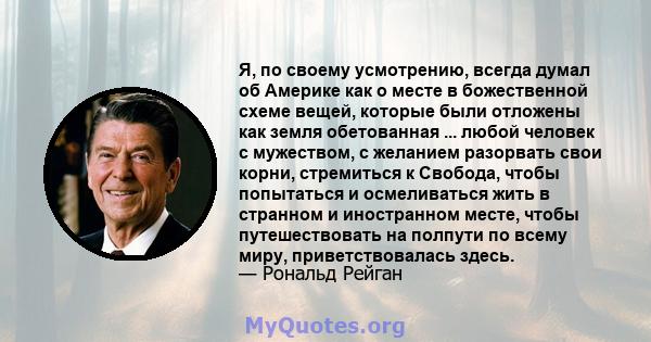 Я, по своему усмотрению, всегда думал об Америке как о месте в божественной схеме вещей, которые были отложены как земля обетованная ... любой человек с мужеством, с желанием разорвать свои корни, стремиться к Свобода,