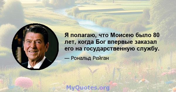 Я полагаю, что Моисею было 80 лет, когда Бог впервые заказал его на государственную службу.