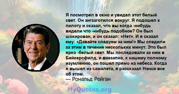 Я посмотрел в окно и увидел этот белый свет. Он зигзаготился вокруг. Я подошел к пилоту и сказал, что вы когда -нибудь видели что -нибудь подобное? Он был шокирован, и он сказал: «Нет». И я сказал ему: «Давайте следуем