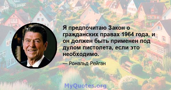 Я предпочитаю Закон о гражданских правах 1964 года, и он должен быть применен под дулом пистолета, если это необходимо.