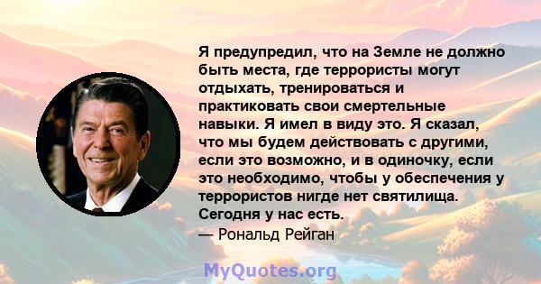 Я предупредил, что на Земле не должно быть места, где террористы могут отдыхать, тренироваться и практиковать свои смертельные навыки. Я имел в виду это. Я сказал, что мы будем действовать с другими, если это возможно,