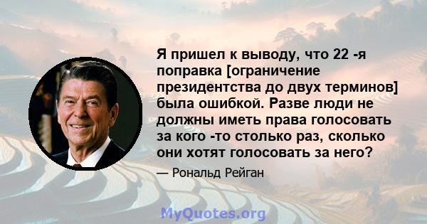 Я пришел к выводу, что 22 -я поправка [ограничение президентства до двух терминов] была ошибкой. Разве люди не должны иметь права голосовать за кого -то столько раз, сколько они хотят голосовать за него?