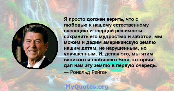 Я просто должен верить, что с любовью к нашему естественному наследию и твердой решимости сохранить его мудростью и заботой, мы можем и дадим американскую землю нашим детям, не нарушенным, но улучшенным. И, делая это,