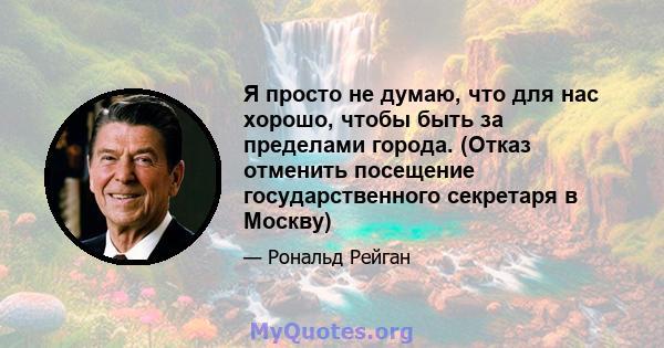 Я просто не думаю, что для нас хорошо, чтобы быть за пределами города. (Отказ отменить посещение государственного секретаря в Москву)