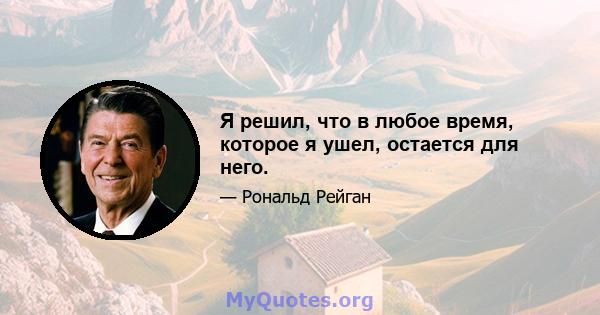 Я решил, что в любое время, которое я ушел, остается для него.